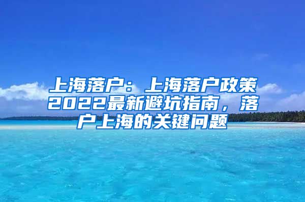 上海落户：上海落户政策2022最新避坑指南，落户上海的关键问题