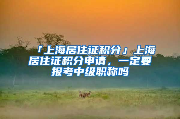 「上海居住证积分」上海居住证积分申请,一定要报考中级职称吗