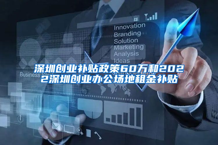 深圳创业补贴政策60万和2022深圳创业办公场地租金补贴