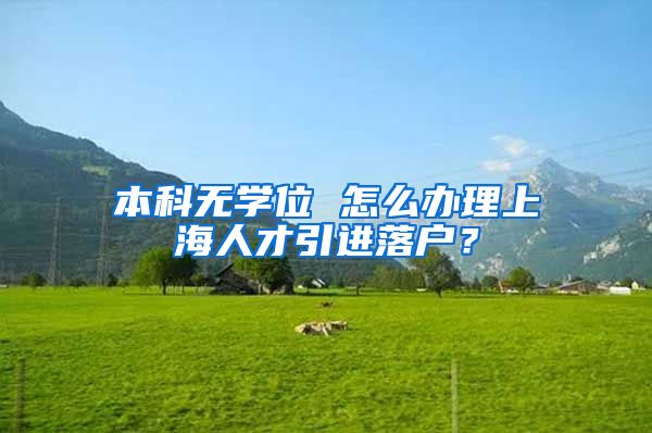 本科无学位 怎么办理上海人才引进落户?