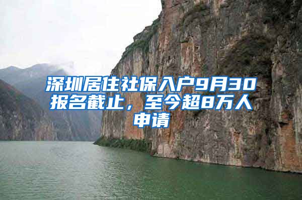 深圳居住社保入户9月30报名截止,至今超8万人申请