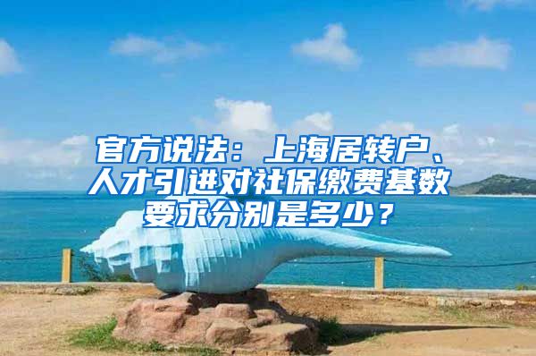 官方说法:上海居转户、人才引进对社保缴费基数要求分别是多少?