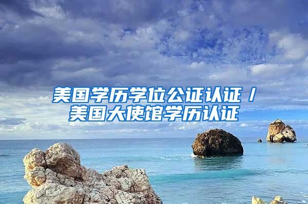 美国学历学位公证认证/美国大使馆学历认证