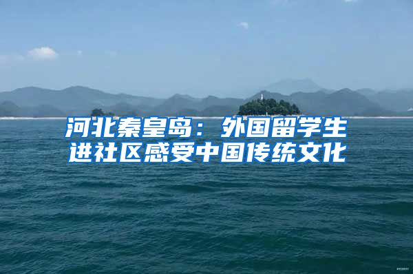 河北秦皇岛:外国留学生进社区感受中国传统文化