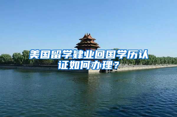 美国留学肄业回国学历认证如何办理?