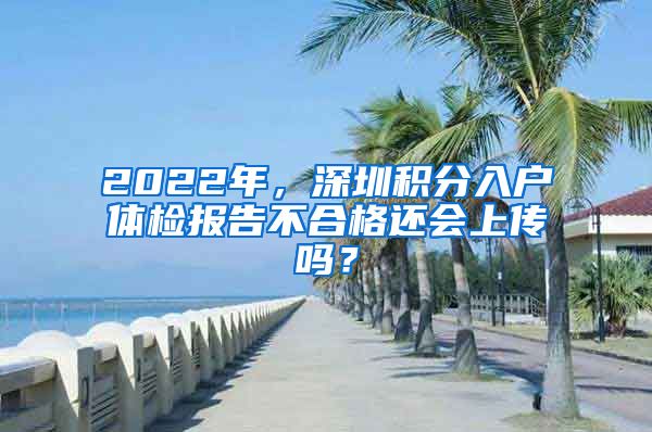 2022年,深圳积分入户体检报告不合格还会上传吗?