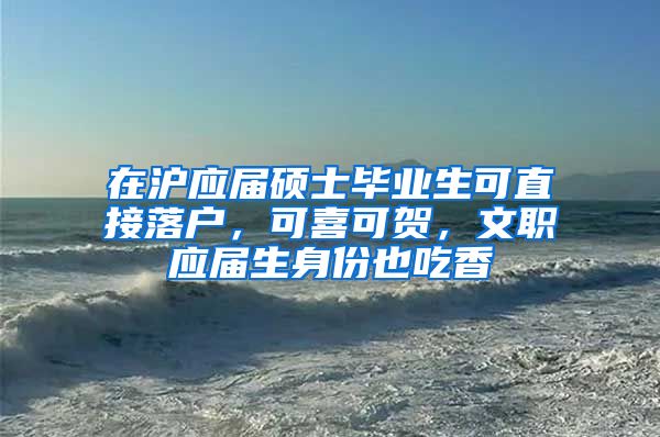 在沪应届硕士毕业生可直接落户,可喜可贺,文职应届生身份也吃香