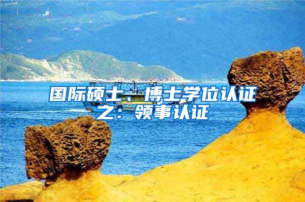 国际硕士、博士学位认证之:领事认证