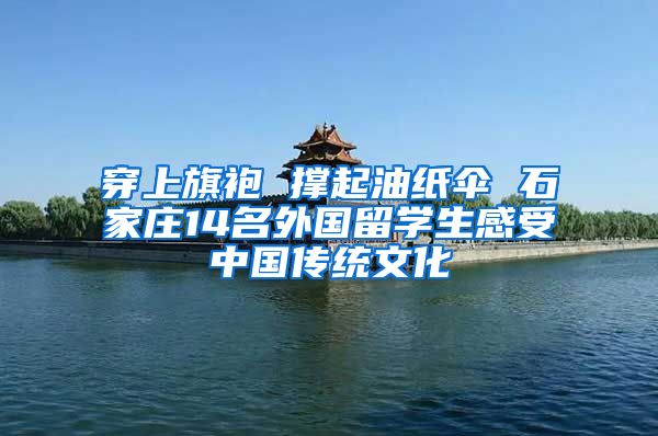 穿上旗袍 撑起油纸伞 石家庄14名外国留学生感受中国传统文化