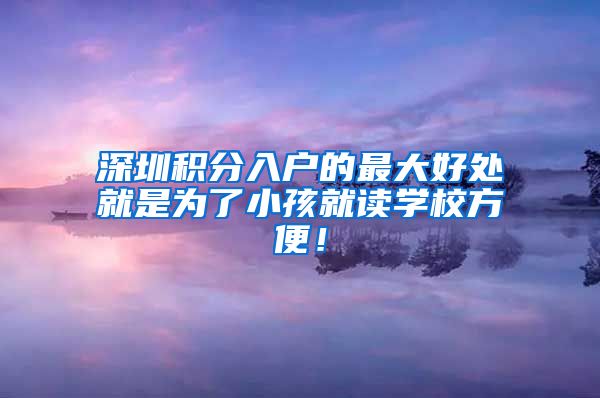 深圳积分入户的最大好处就是为了小孩就读学校方便!
