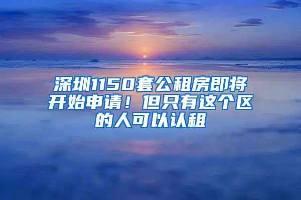 深圳1150套公租房即将开始申请！但只有这个区的人可以认租