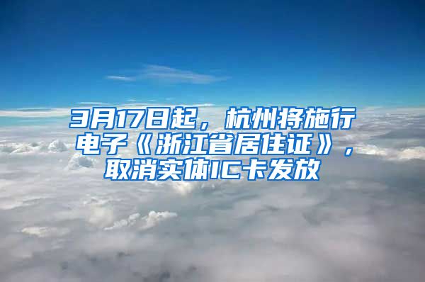 3月17日起，杭州将施行电子《浙江省居住证》，取消实体IC卡发放