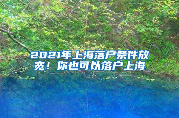 2021年上海落户条件放宽！你也可以落户上海