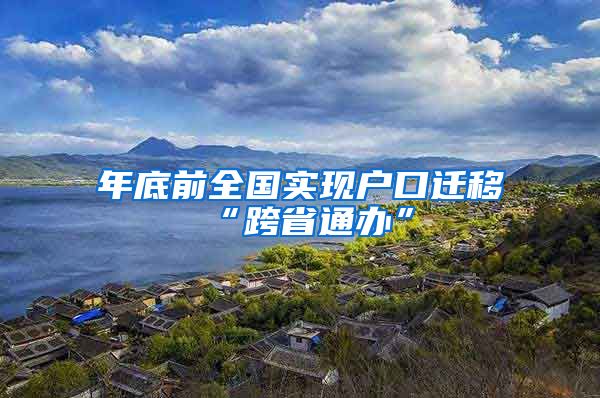 年底前全国实现户口迁移“跨省通办”