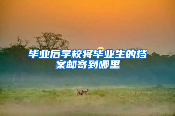 毕业后学校将毕业生的档案邮寄到哪里