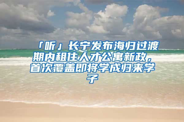 「听」长宁发布海归过渡期内租住人才公寓新政,首次覆盖即将学成归来学子