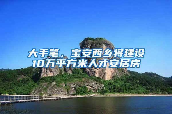 大手笔,宝安西乡将建设10万平方米人才安居房