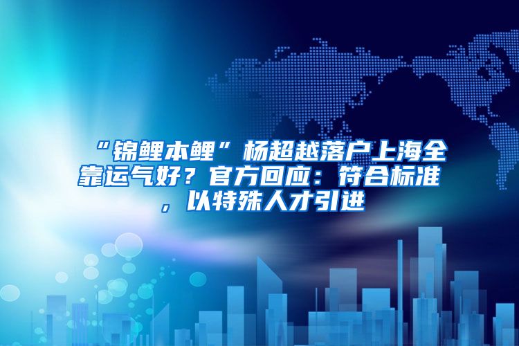 “锦鲤本鲤”杨超越落户上海全靠运气好？官方回应：符合标准，以特殊人才引进