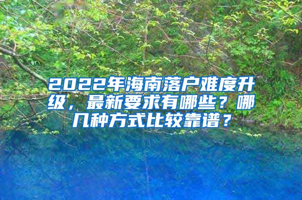 2022年海南落户难度升级，最新要求有哪些？哪几种方式比较靠谱？