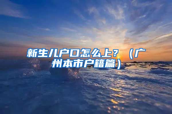 新生儿户口怎么上?(广州本市户籍篇)