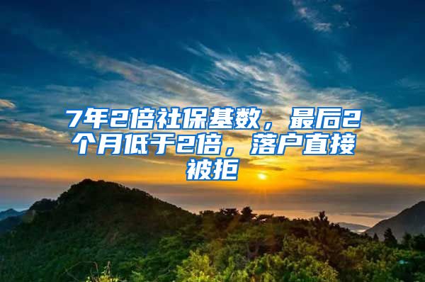 7年2倍社保基数,最后2个月低于2倍,落户直接被拒