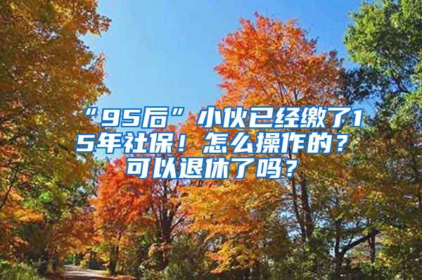 “95后”小伙已经缴了15年社保!怎么操作的?可以退休了吗?