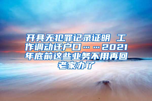 开具无犯罪记录证明 工作调动迁户口……2021年底前这些业务不用再回老家办了