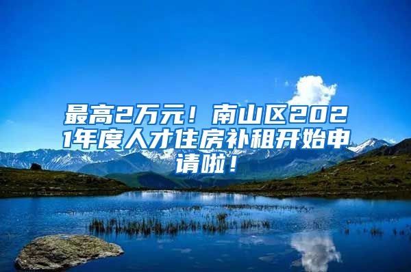 最高2万元！南山区2021年度人才住房补租开始申请啦！