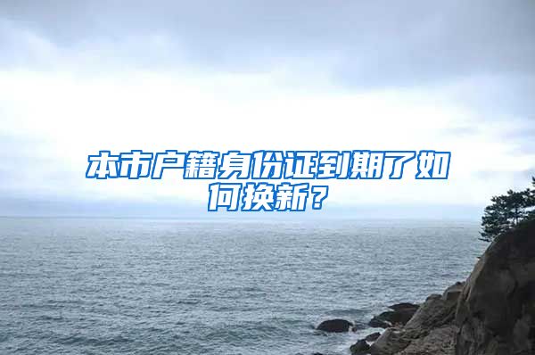 本市户籍身份证到期了如何换新?