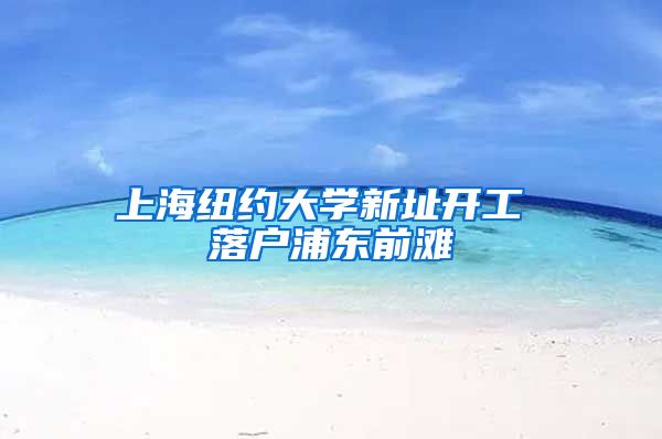 上海纽约大学新址开工 落户浦东前滩