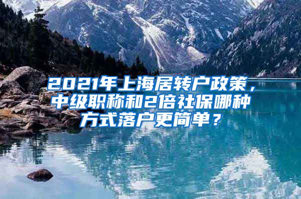 2021年上海居转户政策，中级职称和2倍社保哪种方式落户更简单？