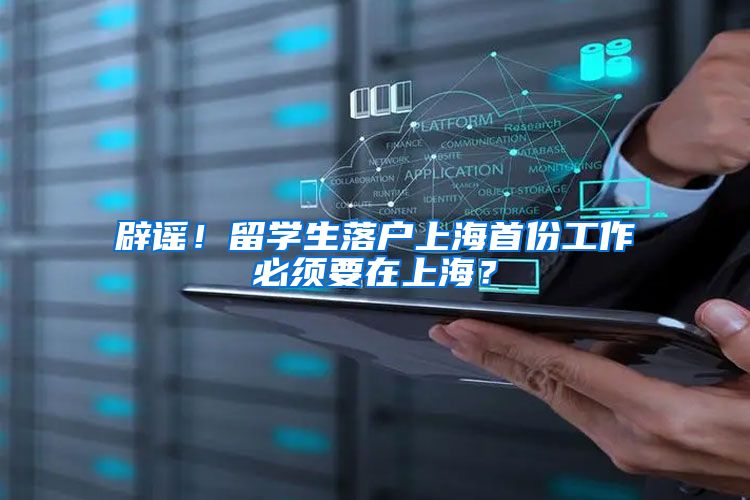 辟谣!留学生落户上海首份工作必须要在上海?