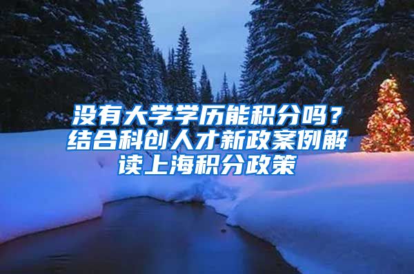 没有大学学历能积分吗？结合科创人才新政案例解读上海积分政策