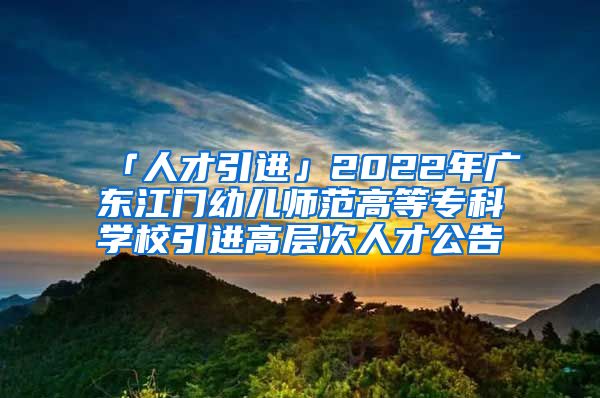 「人才引进」2022年广东江门幼儿师范高等专科学校引进高层次人才公告