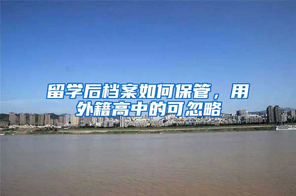 留学后档案如何保管，用外籍高中的可忽略
