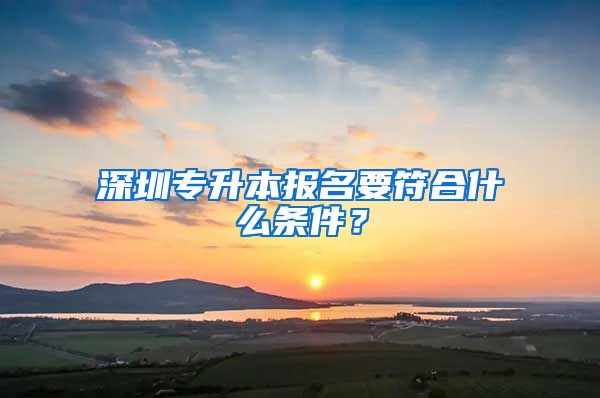 深圳专升本报名要符合什么条件?