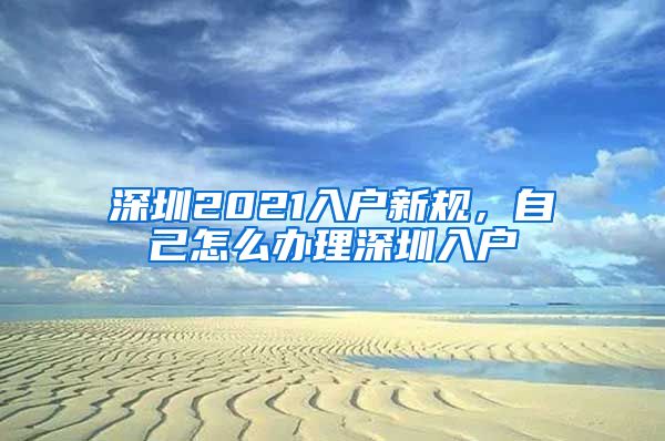 深圳2021入户新规,自己怎么办理深圳入户