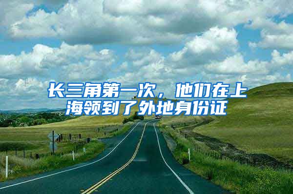 长三角第一次,他们在上海领到了外地身份证