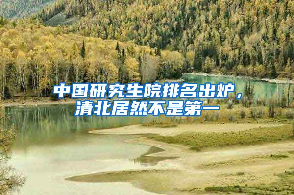 中国研究生院排名出炉，清北居然不是第一