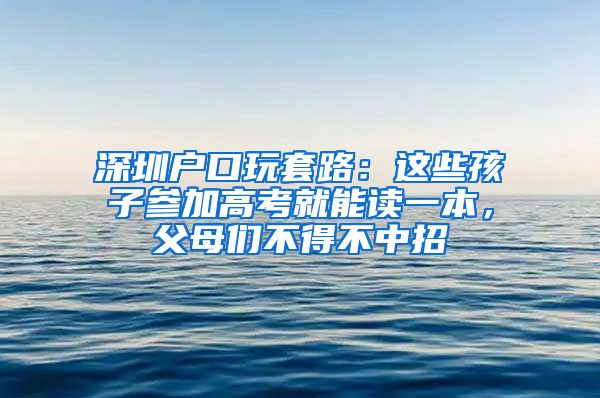 深圳户口玩套路:这些孩子参加高考就能读一本,父母们不得不中招