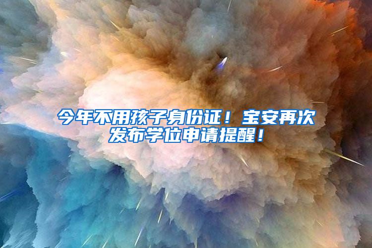 今年不用孩子身份证！宝安再次发布学位申请提醒！