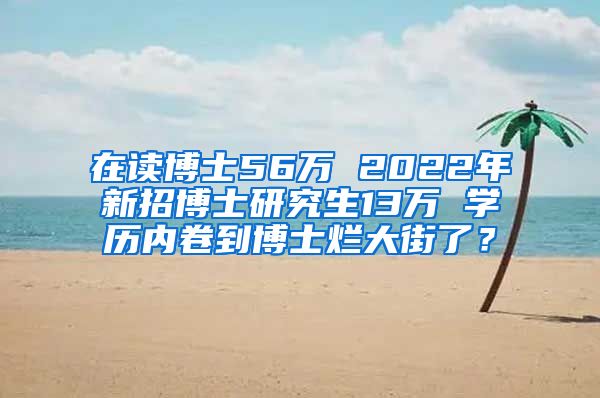 在读博士56万 2022年新招博士研究生13万 学历内卷到博士烂大街了？