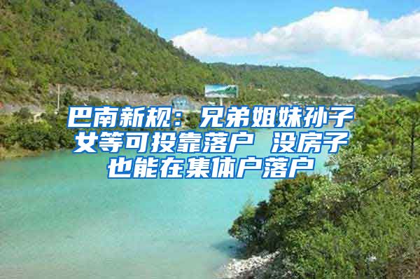 巴南新规：兄弟姐妹孙子女等可投靠落户 没房子也能在集体户落户