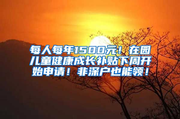每人每年1500元！在园儿童健康成长补贴下周开始申请！非深户也能领！