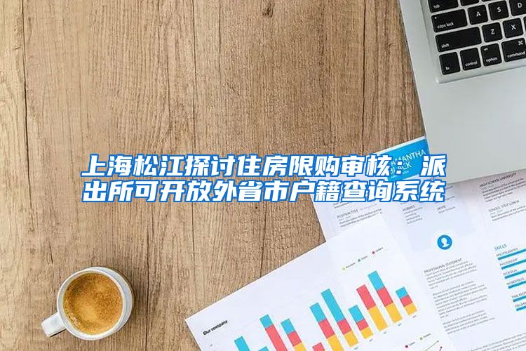 上海松江探讨住房限购审核：派出所可开放外省市户籍查询系统