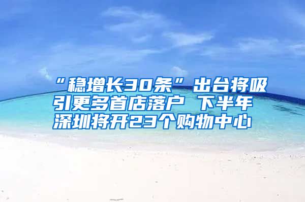 “稳增长30条”出台将吸引更多首店落户 下半年深圳将开23个购物中心