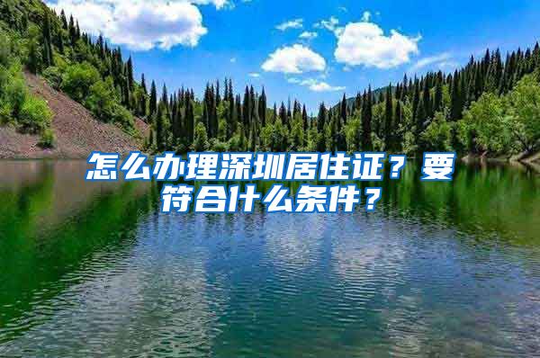 怎么办理深圳居住证？要符合什么条件？