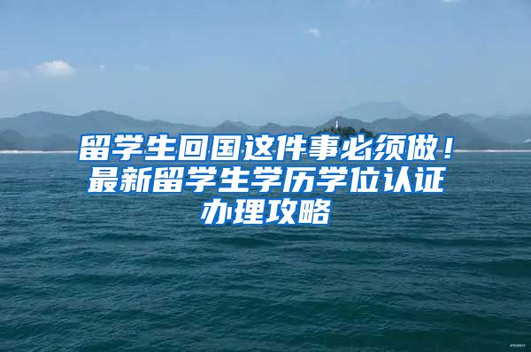 留学生回国这件事必须做！最新留学生学历学位认证办理攻略