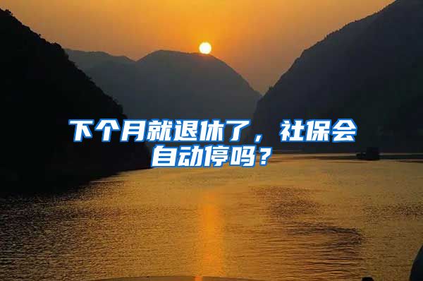 下个月就退休了,社保会自动停吗?