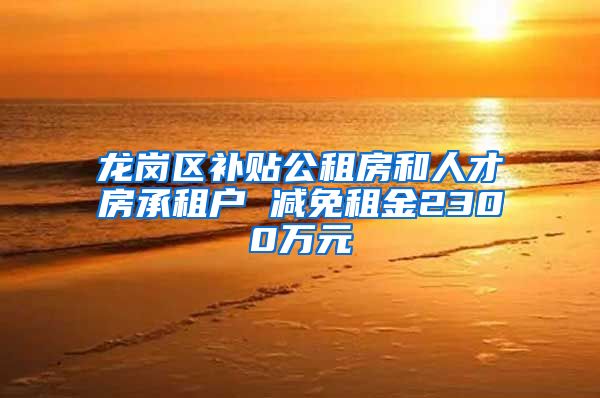 龙岗区补贴公租房和人才房承租户 减免租金2300万元